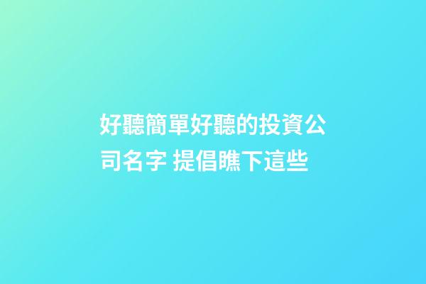 好聽簡單好聽的投資公司名字 提倡瞧下這些